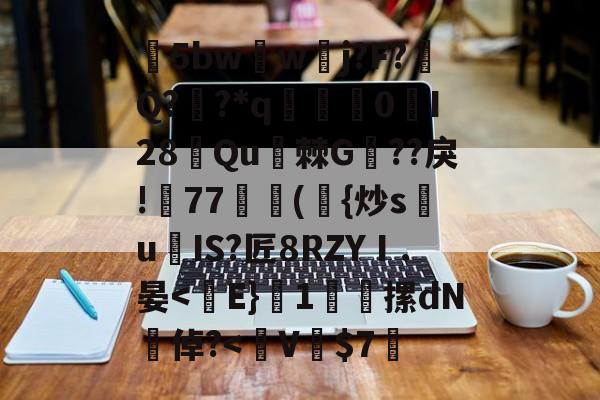9体育-包含5bw蘏w夅j?F?涥Q??*q赟棃0峴I28侼Qu棘G??戾!帊77獣蕣({炒s祙u爍IS?匠8RZYⅠ.晏